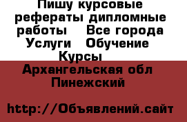 Пишу курсовые рефераты дипломные работы  - Все города Услуги » Обучение. Курсы   . Архангельская обл.,Пинежский 